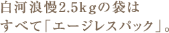 白河浪慢2.5kgの袋はすべて「エージレスパック」。
